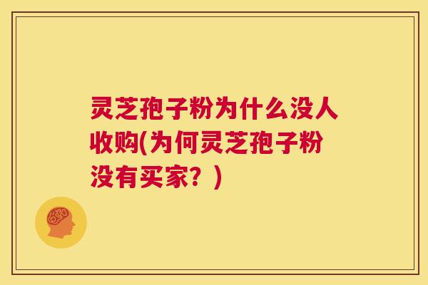 灵芝孢子粉为什么没人收购(为何灵芝孢子粉没有买家？)