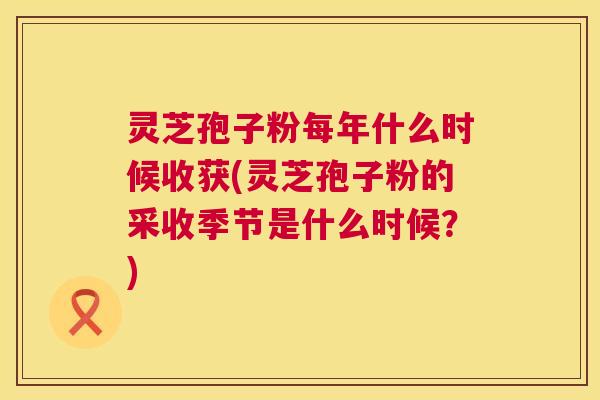灵芝孢子粉每年什么时候收获(灵芝孢子粉的采收季节是什么时候？)