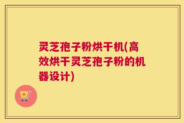 灵芝孢子粉烘干机(高效烘干灵芝孢子粉的机器设计)