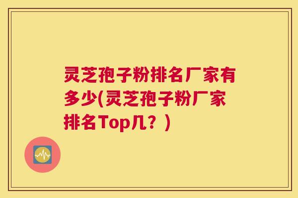灵芝孢子粉排名厂家有多少(灵芝孢子粉厂家排名Top几？)