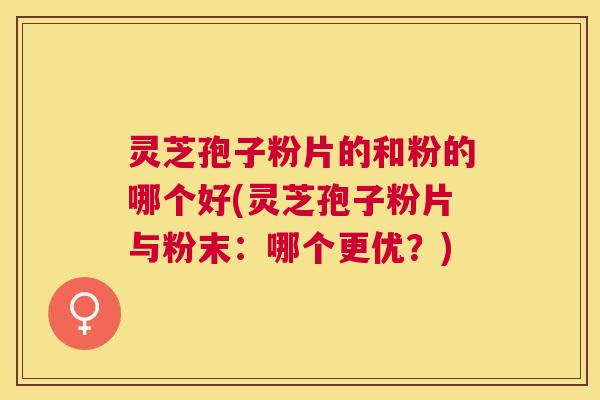 灵芝孢子粉片的和粉的哪个好(灵芝孢子粉片与粉末:哪个更优?) 灵芝孢子粉片的和粉的哪个好(灵芝孢子粉片与粉末:哪个更优?)