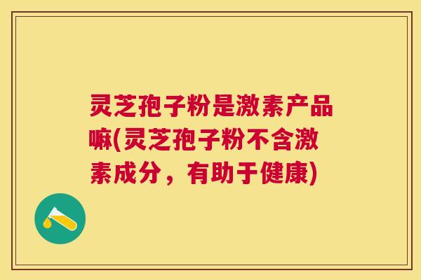 灵芝孢子粉是激素产品嘛(灵芝孢子粉不含激素成分,有助于健康) 灵芝孢子粉是激素产品嘛(灵芝孢子粉不含激素成分,有助于健康)