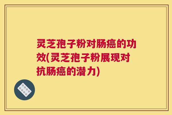 灵芝孢子粉对肠癌的功效(灵芝孢子粉展现对抗肠癌的潜力)