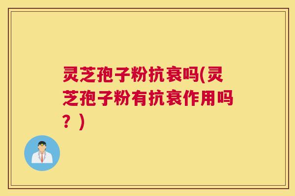 灵芝孢子粉抗衰吗(灵芝孢子粉有抗衰作用吗？)