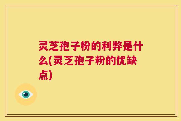 灵芝孢子粉的利弊是什么(灵芝孢子粉的优缺点)