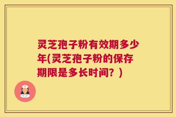 灵芝孢子粉有效期多少年(灵芝孢子粉的保存期限是多长时间？)