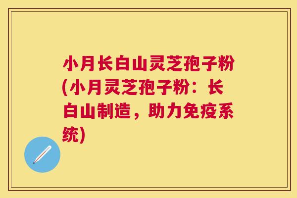 小月长白山灵芝孢子粉(小月灵芝孢子粉：长白山制造，助力免疫系统)
