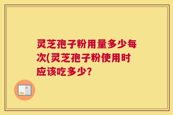 灵芝孢子粉用量多少每次(灵芝孢子粉使用时应该吃多少？
