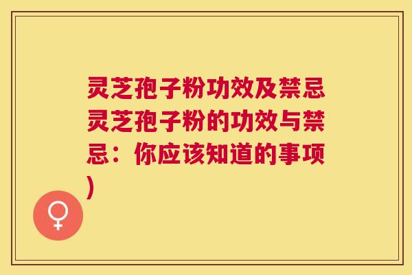 灵芝孢子粉功效及禁忌灵芝孢子粉的功效与禁忌：你应该知道的事项)