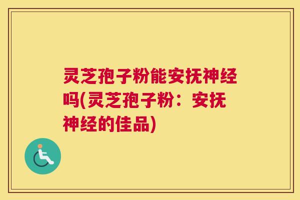 灵芝孢子粉能安抚吗(灵芝孢子粉:安抚的佳品) 灵芝孢子粉能安抚吗(灵芝孢子粉:安抚的佳品)