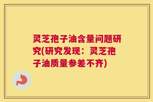 灵芝孢子油含量问题研究(研究发现：灵芝孢子油质量参差不齐)