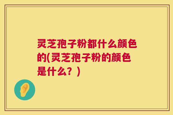 灵芝孢子粉都什么颜色的(灵芝孢子粉的颜色是什么？)