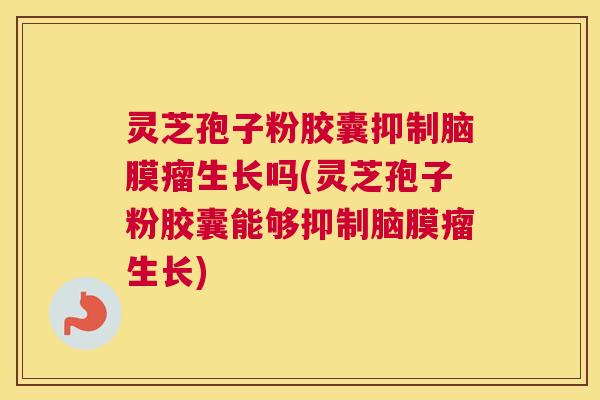 灵芝孢子粉胶囊抑制脑膜瘤生长吗(灵芝孢子粉胶囊能够抑制脑膜瘤生长)
