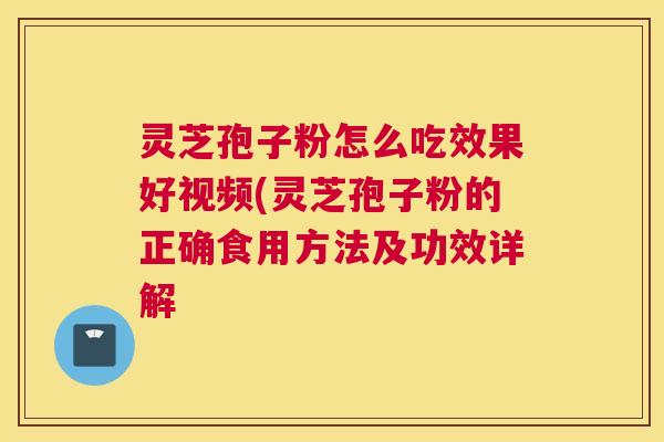 灵芝孢子粉怎么吃效果好视频(灵芝孢子粉的正确食用方法及功效详解