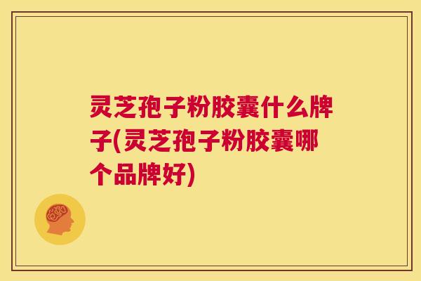灵芝孢子粉胶囊什么牌子(灵芝孢子粉胶囊哪个品牌好) 灵芝孢子粉胶囊什么牌子(灵芝孢子粉胶囊哪个品牌好)