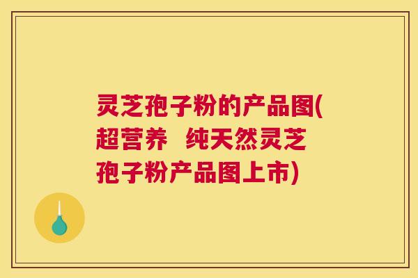灵芝孢子粉的产品图(超营养  纯天然灵芝孢子粉产品图上市)