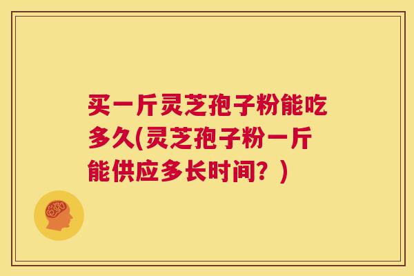 买一斤灵芝孢子粉能吃多久(灵芝孢子粉一斤能供应多长时间?) 买一斤灵芝孢子粉能吃多久(灵芝孢子粉一斤能供应多长时间?)
