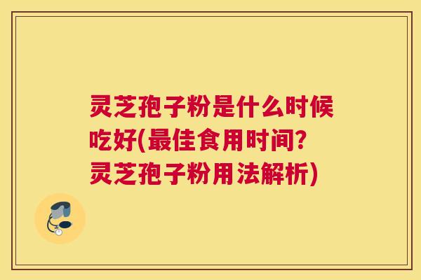 灵芝孢子粉是什么时候吃好(佳食用时间?灵芝孢子粉用法解析) 灵芝孢子粉是什么时候吃好(佳食用时间?灵芝孢子粉用法解析)
