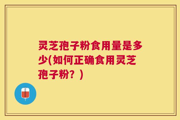 灵芝孢子粉食用量是多少(如何正确食用灵芝孢子粉？)