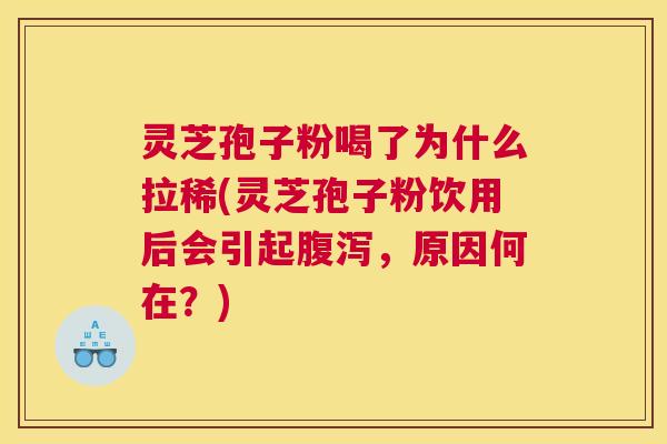 灵芝孢子粉喝了为什么拉稀(灵芝孢子粉饮用后会引起腹泻，原因何在？)