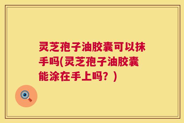 灵芝孢子油胶囊可以抹手吗(灵芝孢子油胶囊能涂在手上吗？)