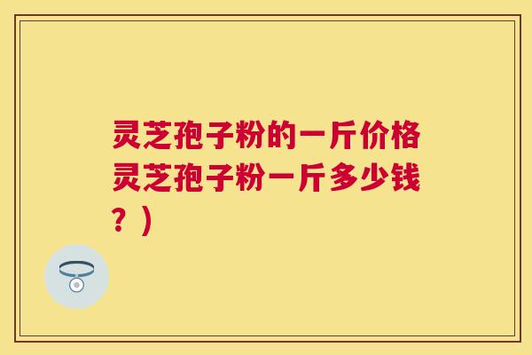 灵芝孢子粉的一斤价格灵芝孢子粉一斤多少钱?) 灵芝孢子粉的一斤价格灵芝孢子粉一斤多少钱?)
