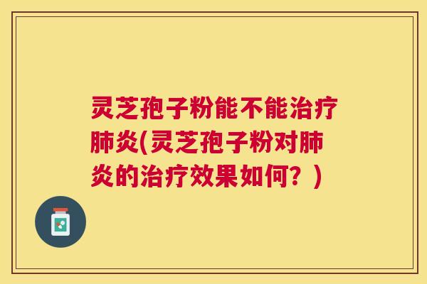 灵芝孢子粉能不能治疗肺炎(灵芝孢子粉对肺炎的治疗效果如何？)