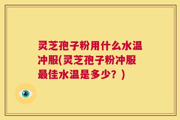 灵芝孢子粉用什么水温冲服(灵芝孢子粉冲服佳水温是多少？)