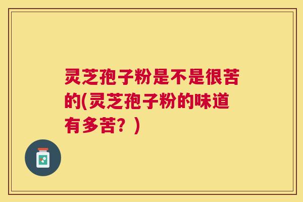 灵芝孢子粉是不是很苦的(灵芝孢子粉的味道有多苦?) 灵芝孢子粉是不是很苦的(灵芝孢子粉的味道有多苦?)