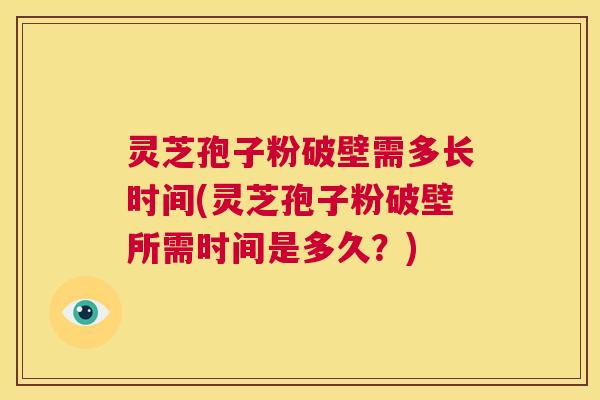 灵芝孢子粉破壁需多长时间(灵芝孢子粉破壁所需时间是多久?) 灵芝孢子粉破壁需多长时间(灵芝孢子粉破壁所需时间是多久?)