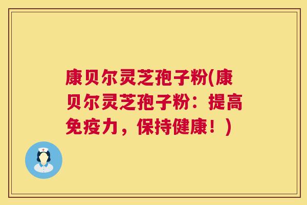 康贝尔灵芝孢子粉(康贝尔灵芝孢子粉：提高免疫力，保持健康！)