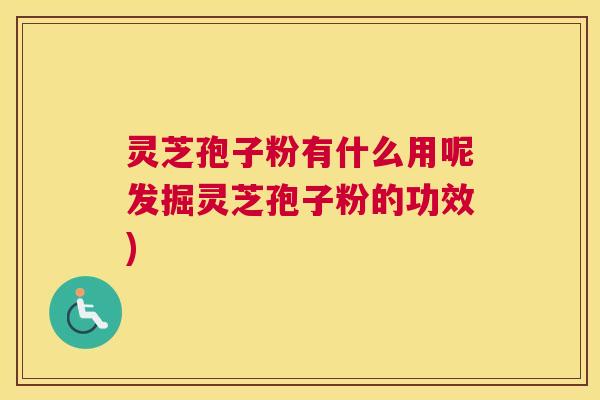 灵芝孢子粉有什么用呢发掘灵芝孢子粉的功效)