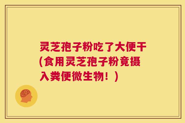 灵芝孢子粉吃了大便干(食用灵芝孢子粉竟摄入粪便微生物！)