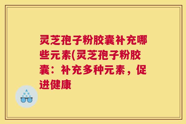 灵芝孢子粉胶囊补充哪些元素(灵芝孢子粉胶囊：补充多种元素，促进健康