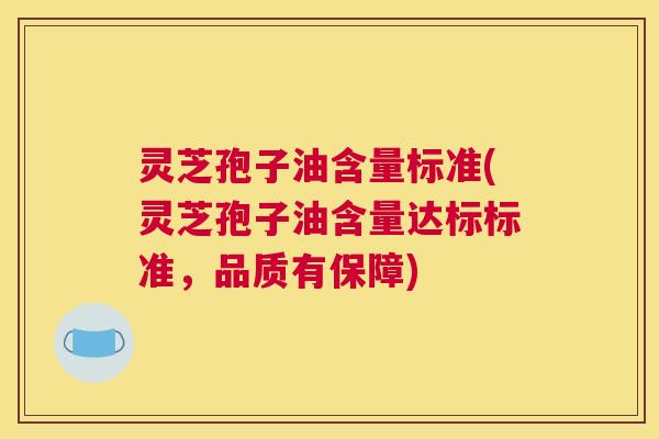 灵芝孢子油含量标准(灵芝孢子油含量达标标准，品质有保障)