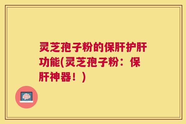 灵芝孢子粉的保肝护肝功能(灵芝孢子粉：保肝神器！)
