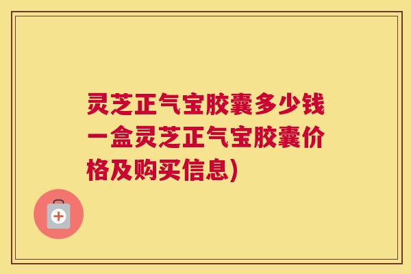 灵芝正气宝胶囊多少钱一盒灵芝正气宝胶囊价格及购买信息)