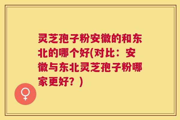 灵芝孢子粉安徽的和东北的哪个好(对比：安徽与东北灵芝孢子粉哪家更好？)