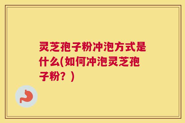 灵芝孢子粉冲泡方式是什么(如何冲泡灵芝孢子粉？)