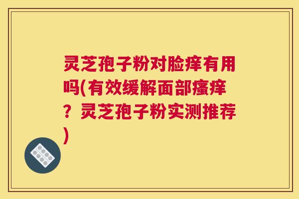 灵芝孢子粉对脸痒有用吗(有效缓解面部瘙痒？灵芝孢子粉实测推荐)