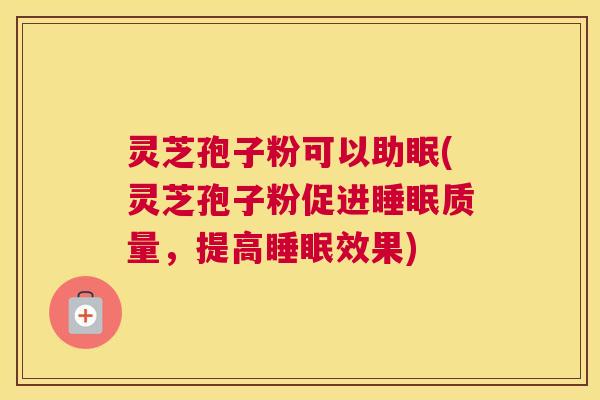 灵芝孢子粉可以助眠(灵芝孢子粉促进睡眠质量，提高睡眠效果)