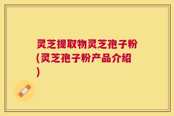 灵芝提取物灵芝孢子粉(灵芝孢子粉产品介绍) 灵芝提取物灵芝孢子粉(灵芝孢子粉产品介绍)