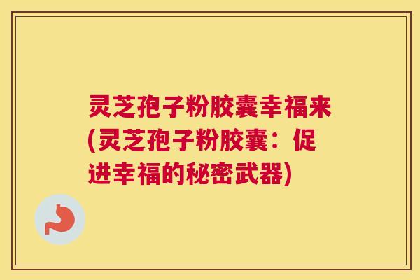 灵芝孢子粉胶囊幸福来(灵芝孢子粉胶囊:促进幸福的秘密武器) 灵芝孢子粉胶囊幸福来(灵芝孢子粉胶囊:促进幸福的秘密武器)