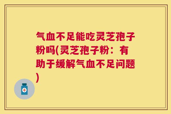 气血不足能吃灵芝孢子粉吗(灵芝孢子粉：有助于缓解气血不足问题)