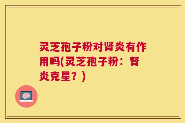 灵芝孢子粉对肾炎有作用吗(灵芝孢子粉：肾炎克星？)
