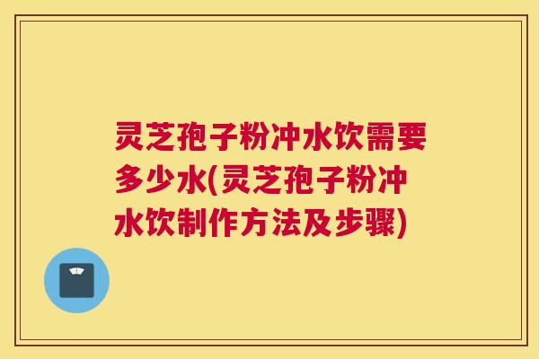 灵芝孢子粉冲水饮需要多少水(灵芝孢子粉冲水饮制作方法及步骤)