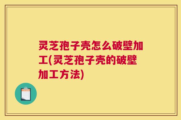 灵芝孢子壳怎么破壁加工(灵芝孢子壳的破壁加工方法)