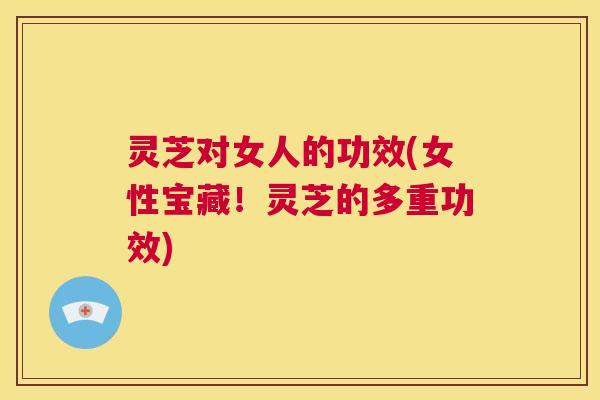 灵芝对女人的功效(女性宝藏！灵芝的多重功效)