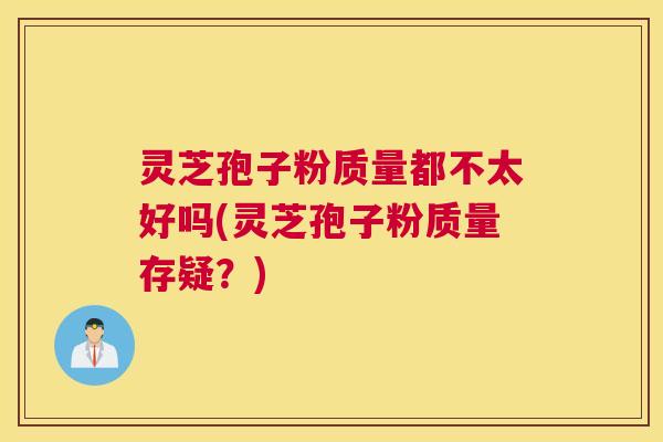 灵芝孢子粉质量都不太好吗(灵芝孢子粉质量存疑？)