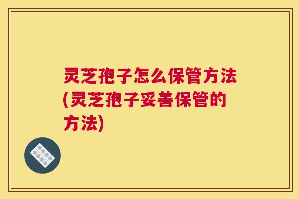 灵芝孢子怎么保管方法(灵芝孢子妥善保管的方法)